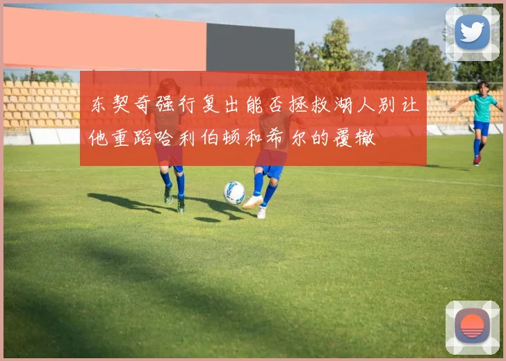 东契奇强行复出能否拯救湖人别让他重蹈哈利伯顿和希尔的覆辙