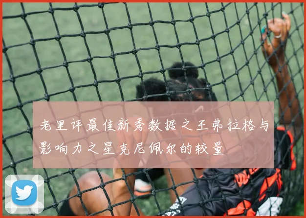 老里评最佳新秀数据之王弗拉格与影响力之星克尼佩尔的较量