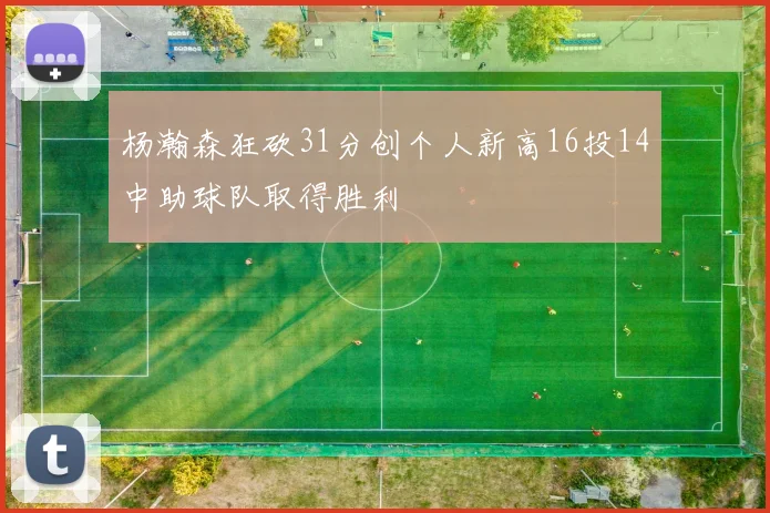杨瀚森狂砍31分创个人新高16投14中助球队取得胜利