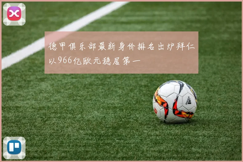 德甲俱乐部最新身价排名出炉拜仁以966亿欧元稳居第一