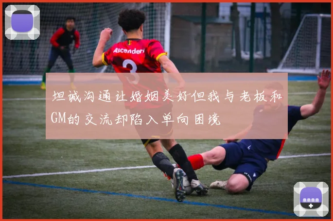 坦诚沟通让婚姻美好但我与老板和GM的交流却陷入单向困境