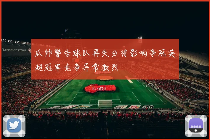 瓜帅警告球队再失分将影响争冠英超冠军竞争异常激烈