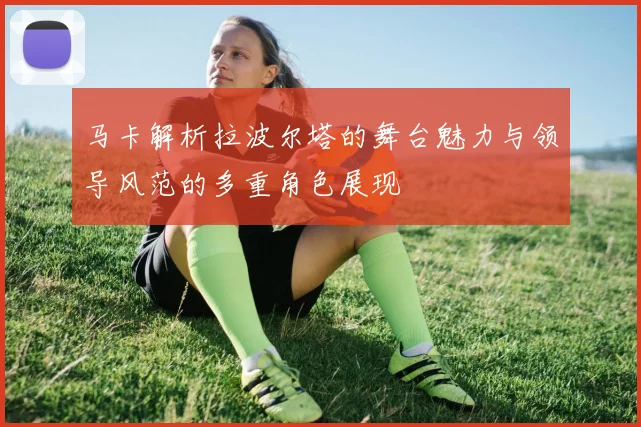 马卡解析拉波尔塔的舞台魅力与领导风范的多重角色展现