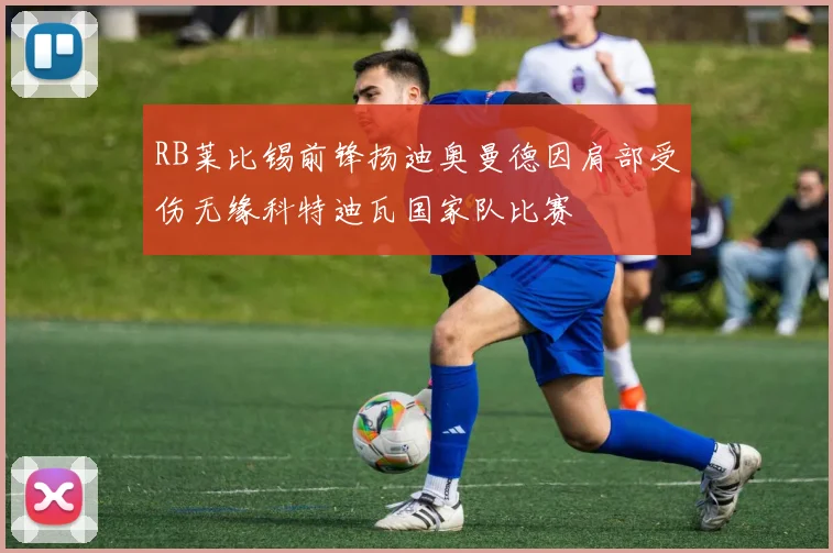 RB莱比锡前锋扬迪奥曼德因肩部受伤无缘科特迪瓦国家队比赛