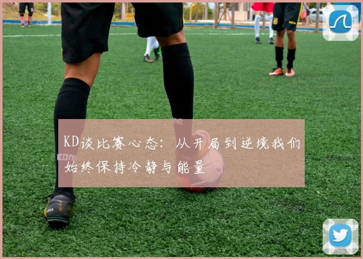 KD谈比赛心态：从开局到逆境我们始终保持冷静与能量