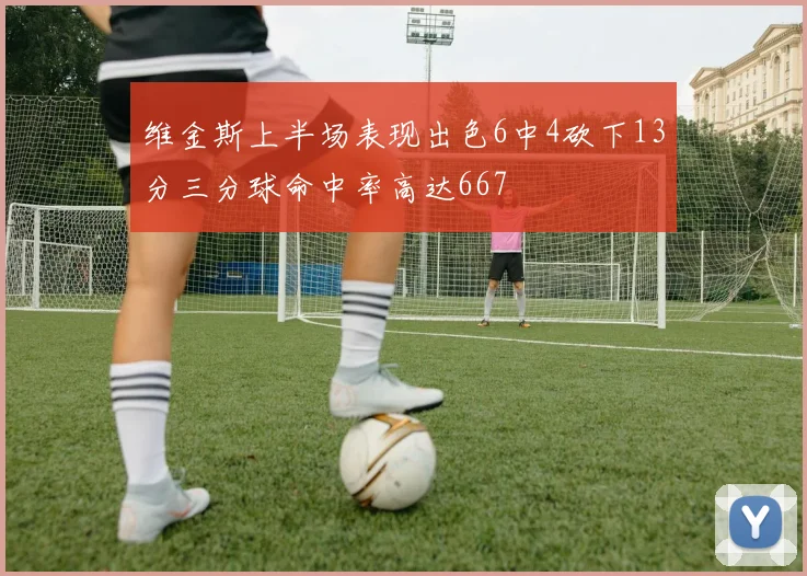 维金斯上半场表现出色6中4砍下13分三分球命中率高达667