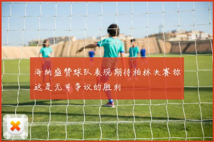 海纳盛赞球队表现期待柏林决赛称这是无可争议的胜利