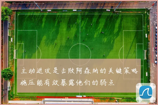 主动进攻是击败阿森纳的关键策略施压能有效暴露他们的弱点