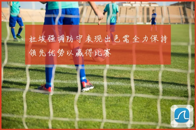 杜埃强调防守表现出色需全力保持领先优势以赢得比赛