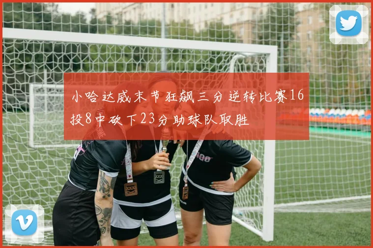 小哈达威末节狂飙三分逆转比赛16投8中砍下23分助球队取胜