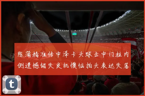 陈蒲精准传中泽卡头球击中门柱内侧遗憾错失良机懊恼拍头表达失落情绪