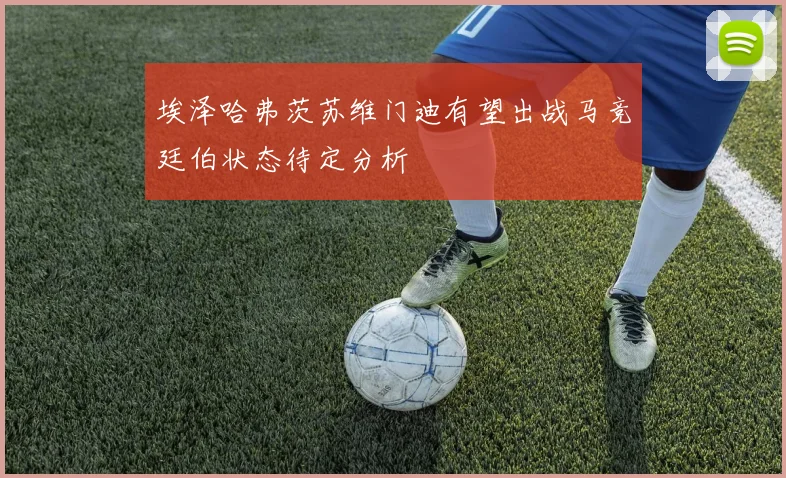 埃泽哈弗茨苏维门迪有望出战马竞廷伯状态待定分析