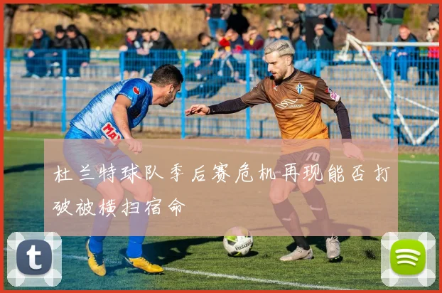 杜兰特球队季后赛危机再现能否打破被横扫宿命