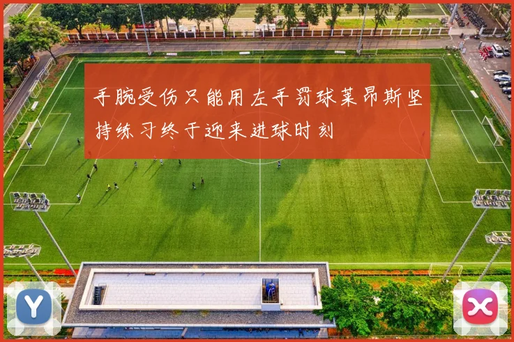 手腕受伤只能用左手罚球莱昂斯坚持练习终于迎来进球时刻