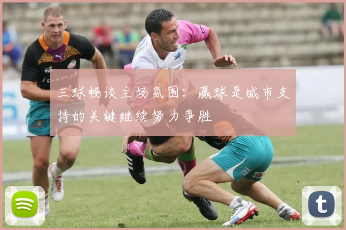 三球畅谈主场氛围：赢球是城市支持的关键继续努力争胜
