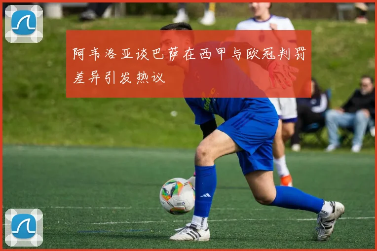 阿韦洛亚谈巴萨在西甲与欧冠判罚差异引发热议