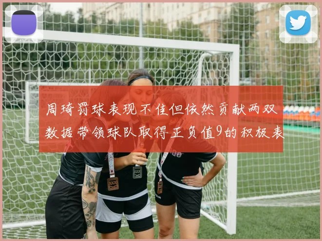 周琦罚球表现不佳但依然贡献两双数据带领球队取得正负值9的积极表现