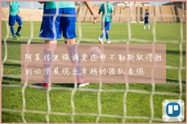 阿莱格里强调要在那不勒斯取得胜利必须展现出卓越的团队表现
