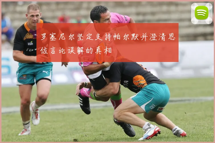 罗塞尼尔坚定支持帕尔默并澄清恩佐言论误解的真相