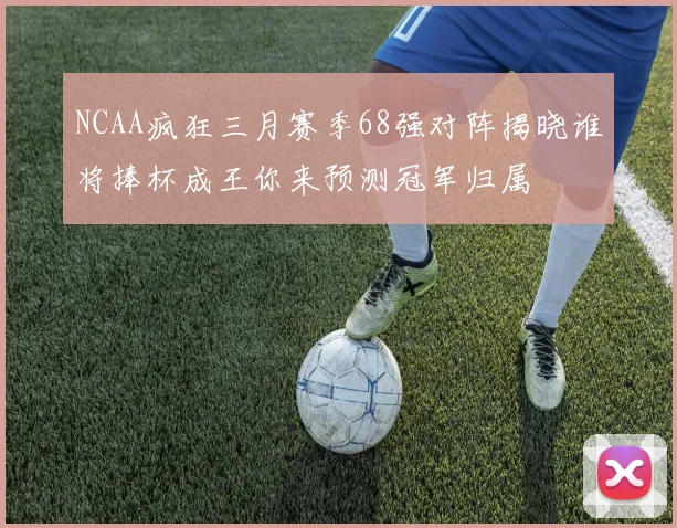 NCAA疯狂三月赛季68强对阵揭晓谁将捧杯成王你来预测冠军归属