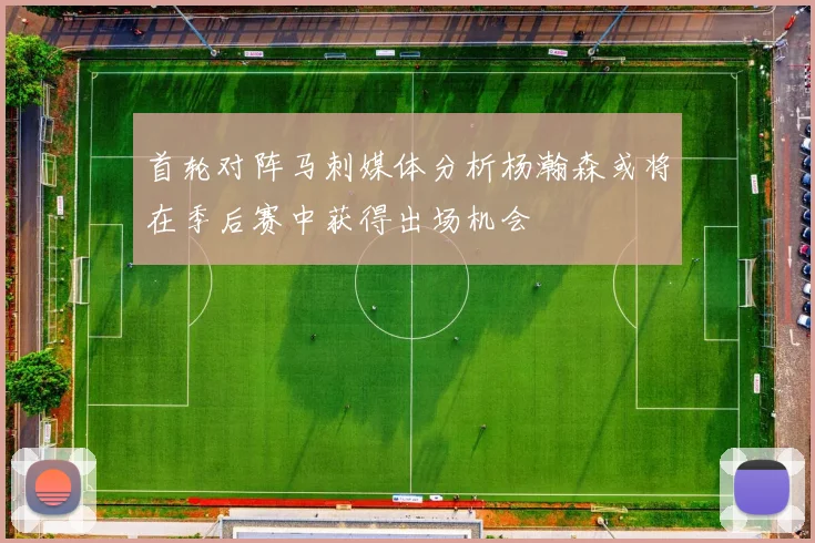 首轮对阵马刺媒体分析杨瀚森或将在季后赛中获得出场机会