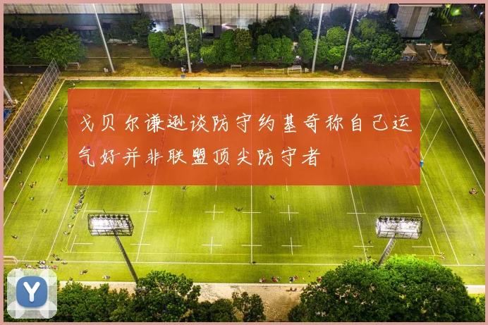 戈贝尔谦逊谈防守约基奇称自己运气好并非联盟顶尖防守者